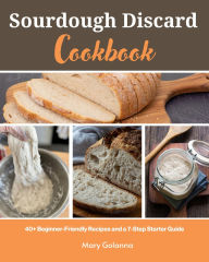 Title: Sourdough Discard Cookbook: 40+ Beginner-Friendly Recipes and a 7-Step Starter Guide, Author: Mary Golanna