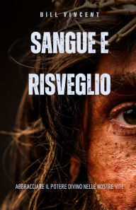 Title: Sangue e Risveglio: abbracciare il potere divino nelle nostre vite, Author: Bill Vincent