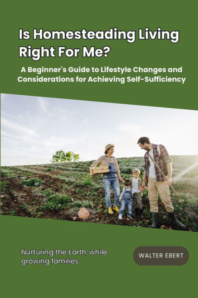 Is Homesteading Living Right For Me?: A Beginner's Guide to Lifestyle Changes and Considerations for Achieving Self-Sufficiency