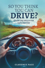 Title: So You Think You Can Drive?: Learn The Skills For Safe Driving, Author: Clarence Pace