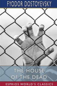 Title: The House of the Dead (Esprios Classics): Or, Prison Life in Siberia, Author: Fyodor Dostoyevsky