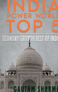 Title: INDIA POWER WORLD TOP 5: ECONOMY GROWTH BEST OF INDIA, Author: GAUTAM SHARMA