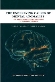 Title: THE UNDERLYING CAUSES OF MENTAL ANOMALIES: The basics that psychiatrists and psychologists missed, Author: Dr. Maxwell Nartey DSym