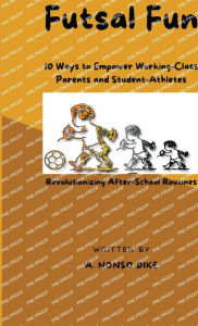 Title: Futsal Fun: 10 Ways to Empower Working-Class Parents and Student-Athletes, Revolutionizing After-School Routines, Author: A. Nonso Dike