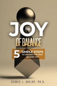Title: THE JOY OF BALANCE: 5 SIMPLE STEPS TO UNLEASH THE MOST AMAZING YOU, Author: Dr. Cedric Shelby