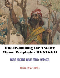 Title: UNDERSTANDING THE TWELVE MINOR PROPHETS - REVISED: Using Semetic Bible Study, Author: Michael Koplitz