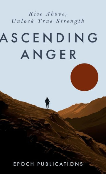 Ascending Anger: A Beginners Guide to Emotional Empowerment, Self-Improvement & Anger Management - Unlock True Strength