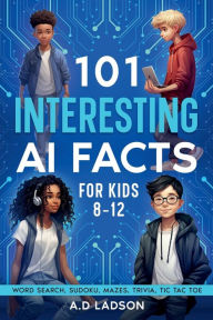 Title: 101 INTERESTING AI FACTS FOR KIDS 8 TO 12, Author: A.D LADSON