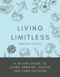 Title: Living Limitless: A 40 Day Guide to Learn, Imagine, Focus, and Earn Success, Author: Morgan Mohler