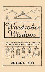 Title: Wisdom Wardrobe: The Transformative Power of Merchandising Your Closet, Author: Joyce L Toti