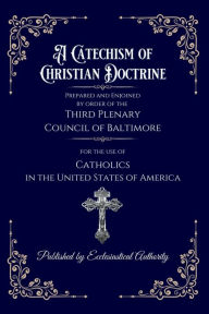 Title: A Catechism of Christian Doctrine: The Original Baltimore Catechism of 1885AD, Author: Third Plenary Council of Baltimore