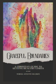 Title: Graceful Boundaries: A Christian Guide to Setting Healthy Limits:, Author: Teresa Ollison