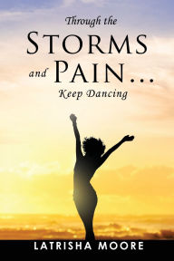 Title: Through the Storms and Pain... Keep Dancing: A Memoir of How I Overcame, Author: Latrisha Moore