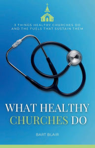 Title: What Healthy Churches Do: 3 Things Healthy Churches Do and the Fuels That Sustain Them, Author: Bart Blair