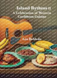 Title: Island Rythms II, A celebration of Western Caribbean Cuisine, Author: Chef Leo Robledo