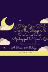 Title: I Hope You Heal From the Things No One Has Ever Apologized to You For: THE TRAUMAS, THE TRIALS, & THE TRIUMPHS - A POEM ANTHOLOGY, Author: Le Voir N. Lewis