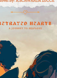 Title: Betrayed Hearts: A Journey to Selflove:, Author: A SCHWANDA LUCCE