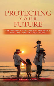 Title: Protecting Your Future: Life Insurance and Annuities for Family, Asset, and Wealth Management, Author: David Phung