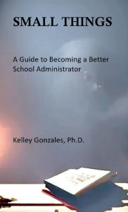 Title: Small Things: : A Guide to Becoming a Better School Administrator, Author: Kelley Gonzales