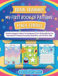 Title: Brain Training Pencil Control Book: My First Book Of Patterns:Activities Designed To Help In The Development Of Pre-Writing Skills And The Improvement Of Fine Motor Skills, Author: Kezzie Rudd-Walton