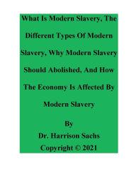 Title: What Is Modern Slavery, The Different Types Of Modern Slavery, And Why Modern Slavery Should Abolished, Author: Dr. Harrison Sachs