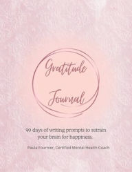 Title: Gratitude Journal - 90 Days of Writing Prompts to Retrain Your Brain for Happiness, Author: Paula Fournier
