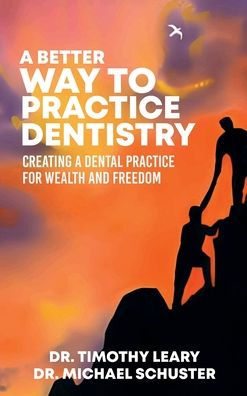 A Better Way To Practice Dentistry: Creating A Dental Practice For Wealth and Freedom