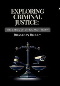 Title: Exploring Criminal Justice: :The Basics of Ethics and Theory, Author: Brandon Burley