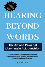 Title: Hearing Beyond Words: The Art and Power of Listening:Greatly improve communication skills in marriage and other types of relationships by becoming a better listener., Author: Ally G.