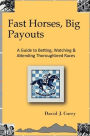 Fast Horses, Big Payouts: A Guide to Betting, Watching, & Attending Thoroughbred Races