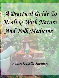 Title: A Practical Guide To Healing With Nature And Folk Medicine, Author: Susan Isabella Sheehan