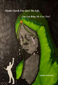 Title: Mother Earth You Gave Me Life, Can You Bring Me Love Too?, Author: Angelina Scott