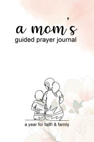 Title: A Mom's Guided Prayer Journal, A Year for Faith & Family: Reflect on Scripture, Find Peace and Nurture Your Family Through the Power of Prayer, Author: Christian Thought