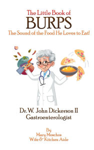 Title: The Little Book of BURPS The Sound of the Food He Loves to Eat: Dr. W. John Dickerson II Gastroenterologist, Author: Mary Moschos
