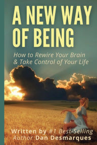 Title: A New Way of Being: How to Rewire Your Brain and Take Control of Your Life, Author: Dan Desmarques