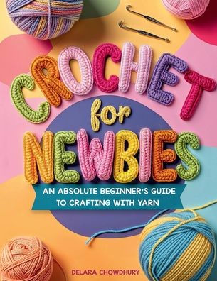 Crochet for Newbies: An Absolute Beginner's Guide to Crafting With Yarn