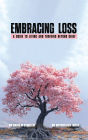 Embracing Loss: A Guide To Living And Thriving Beyond Grief