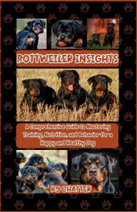 Title: Rottweiler Insights: A Comprehensive Guide to Mastering Training, Nutrition, and Behavior for A Happy, Healthy Dog, Author: K9 Chatter