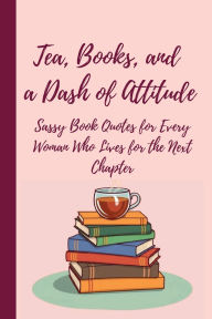 Title: Tea, Books, and a Dash of Attitude: Sassy Book Quotes for Every Woman Who Lives for the Next Chapter, Author: Tamara Ellis