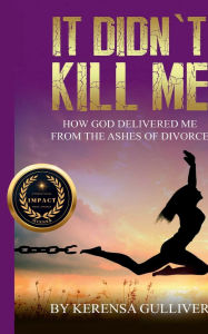 Title: It Didn't Kill Me!: How God Delivered Me from the Ashes of Divorce, Author: Kerensa Gulliver