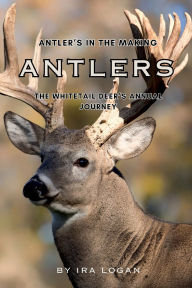 Title: Antlers in the making: The Whitetail Deer's Annual Journey, Author: Ira Logan