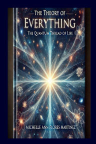 Title: THE THEORY OF EVERYTHING: The Quantum Thread of Life ©:, Author: Michelle Ann Flores Martinez