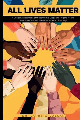 All Lives Matter: A Critical Assessment of the Systemic Disparate Regard for the Sanctity of Human Life in All Aspects of Society