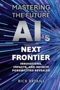 Title: Mastering The Future AI's Next Frontier: Innovations, Impacts, and Infinite Possibilities Revealed, Author: Rick Bryant