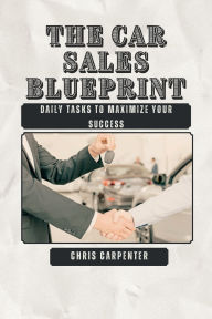 Title: The Car Sales Blueprint: Daily Tasks To Maximize Your Success, Author: Chris Carpenter