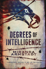 Title: Degrees of Intelligence: A Geopolitical Thriller of WWII and the Cold War-Inspired by a True Story, Author: Miranda Armstadt