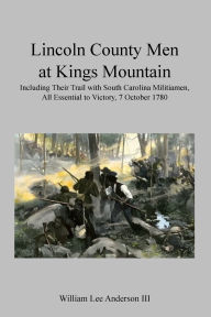 Title: Lincoln County Men at Kings Mountain: Including Their Trail with South Carolina Militiamen, All Essential to Victory, 7 October 1780, Author: William Lee Anderson III