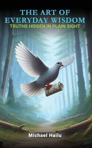 The Art Of Everyday Wisdom: Truths Hidden In Plain Sight