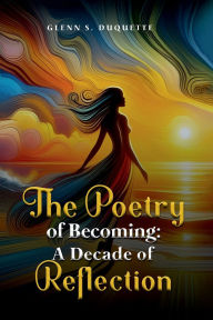 Title: THE POETRY OF BECOMING: A DECADE OF REFLECTION, Author: Glenn S. Duquette