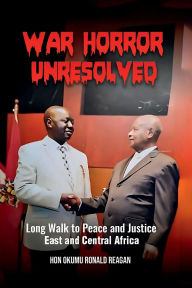 Title: WAR HORROR UNRESOLVED: LONG WALK TO PEACE AND JUSTICE IN EAST AND CENTRAL AFRICA, Author: OKUMU RONALD REAGAN